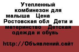 Утепленный комбинезон для малыша › Цена ­ 1 200 - Ростовская обл. Дети и материнство » Детская одежда и обувь   